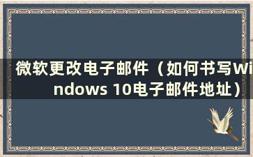 微软更改电子邮件（如何书写Windows 10电子邮件地址）